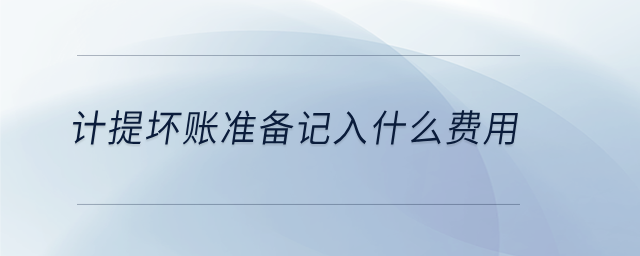 計(jì)提壞賬準(zhǔn)備記入什么費(fèi)用