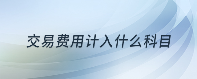 交易費(fèi)用計(jì)入什么科目 交易費(fèi)用計(jì)入什么科目