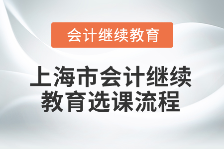 2025年上海市會(huì)計(jì)繼續(xù)教育選課流程 2025年上海市會(huì)計(jì)繼續(xù)教育選課流程