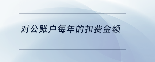 中級會計對公賬戶每年的扣費金額 中級會計對公賬戶每年的扣費金額