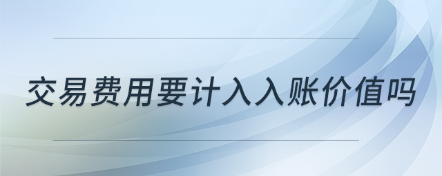 交易費(fèi)用要計(jì)入入賬價(jià)值嗎 交易費(fèi)用要計(jì)入入賬價(jià)值嗎