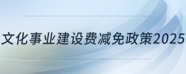 文化事業(yè)建設(shè)費(fèi)減免政策2025 文化事業(yè)建設(shè)費(fèi)減免政策2025