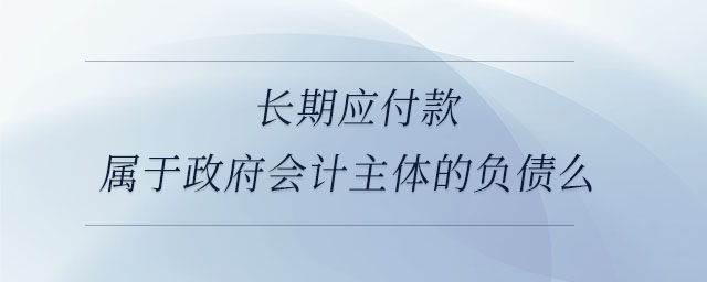 長(zhǎng)期應(yīng)付款屬于政府會(huì)計(jì)主體的負(fù)債么