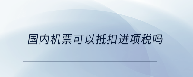 國內(nèi)機票可以抵扣進項稅嗎