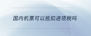 國內(nèi)機票可以抵扣進項稅嗎