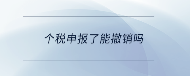 個稅申報了能撤銷嗎 個稅申報了能撤銷嗎