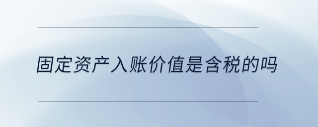 固定資產入賬價值是含稅的嗎 固定資產入賬價值是含稅的嗎