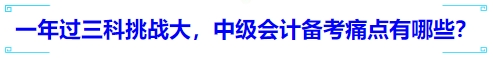 一年過(guò)三科挑戰(zhàn)大，中級(jí)會(huì)計(jì)備考痛點(diǎn)有哪些？