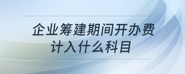 企業(yè)籌建期間開辦費計入什么科目 企業(yè)籌建期間開辦費計入什么科目