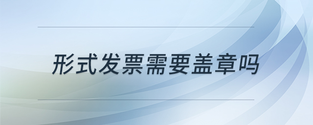 形式發(fā)票需要蓋章嗎 形式發(fā)票需要蓋章嗎