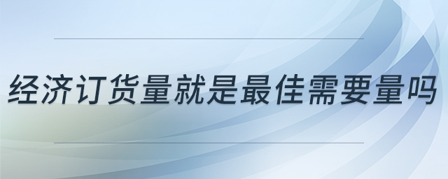 經(jīng)濟訂貨量就是最佳需要量嗎