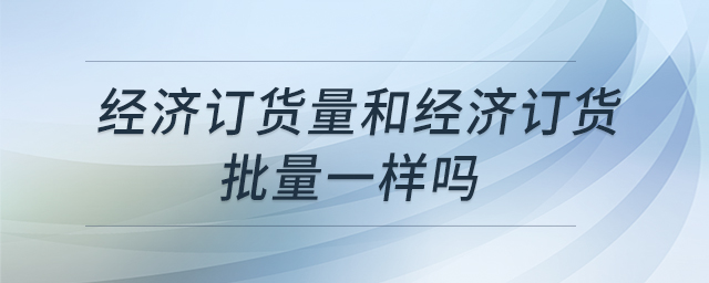 經(jīng)濟訂貨量和經(jīng)濟訂貨批量一樣嗎 經(jīng)濟訂貨量和經(jīng)濟訂貨批量一樣嗎