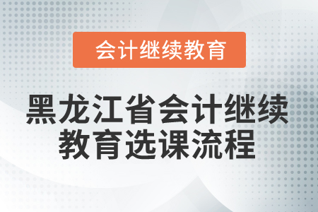 2025年黑龍江省會(huì)計(jì)繼續(xù)教育選課流程 2025年黑龍江省會(huì)計(jì)繼續(xù)教育選課流程