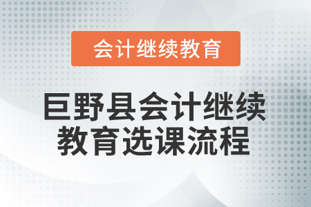 2025年山東省巨野縣會(huì)計(jì)繼續(xù)教育選課流程 2025年山東省巨野縣會(huì)計(jì)繼續(xù)教育選課流程