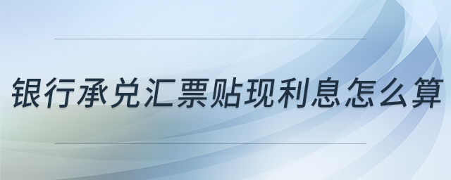 銀行承兌匯票貼現(xiàn)利息怎么算 銀行承兌匯票貼現(xiàn)利息怎么算