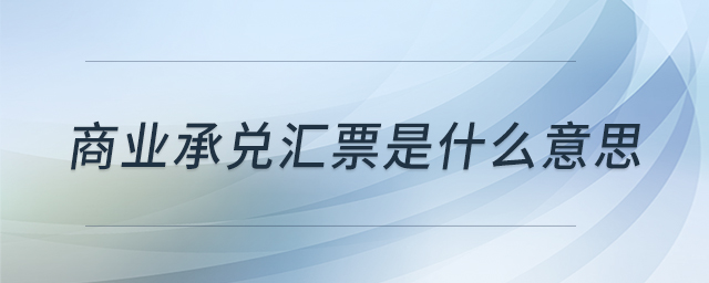 商業(yè)承兌匯票是什么意思 商業(yè)承兌匯票是什么意思