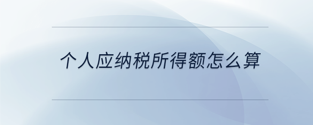 個(gè)人應(yīng)納稅所得額怎么算 個(gè)人應(yīng)納稅所得額怎么算