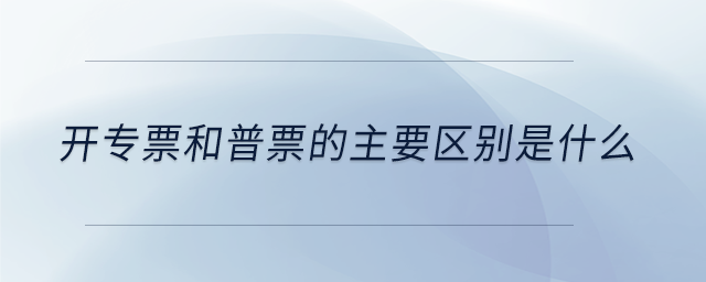 開專票和普票的主要區(qū)別是什么