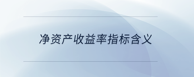 凈資產(chǎn)收益率指標(biāo)含義 凈資產(chǎn)收益率指標(biāo)含義