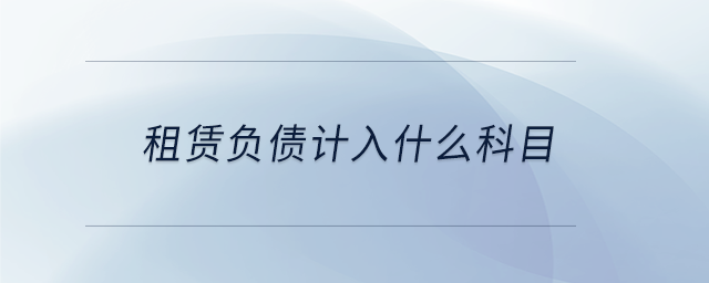 租賃負(fù)債計入什么科目 租賃負(fù)債計入什么科目