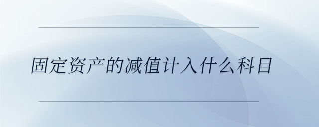 固定資產(chǎn)的減值計入什么科目 固定資產(chǎn)的減值計入什么科目