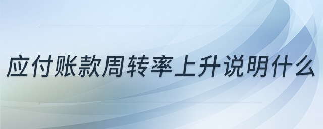 應(yīng)付賬款周轉(zhuǎn)率上升說(shuō)明什么 應(yīng)付賬款周轉(zhuǎn)率上升說(shuō)明什么