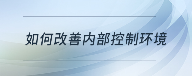 如何改善內(nèi)部控制環(huán)境