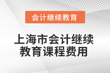 2025年上海市會(huì)計(jì)繼續(xù)教育課程費(fèi)用 2025年上海市會(huì)計(jì)繼續(xù)教育課程費(fèi)用