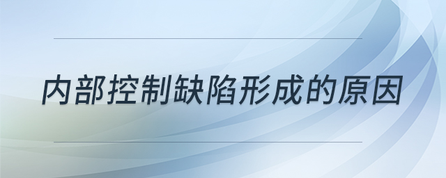 內(nèi)部控制缺陷形成的原因 內(nèi)部控制缺陷形成的原因