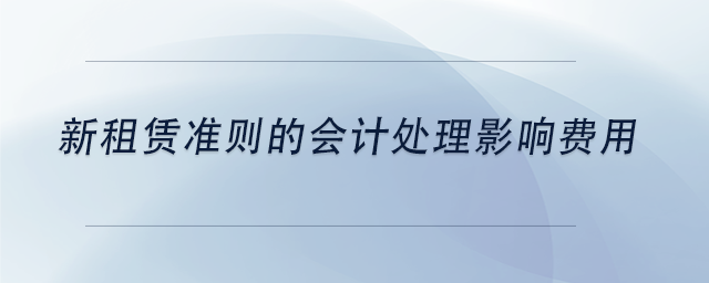 中級(jí)會(huì)計(jì)新租賃準(zhǔn)則的會(huì)計(jì)處理影響費(fèi)用
