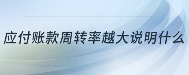 應(yīng)付賬款周轉(zhuǎn)率越大說明什么