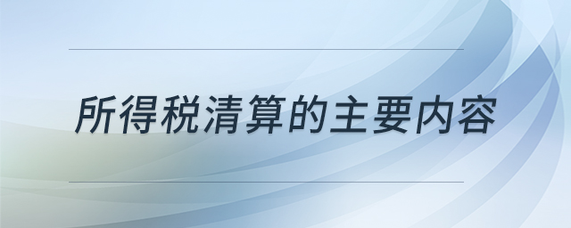 所得稅清算的主要內(nèi)容 所得稅清算的主要內(nèi)容