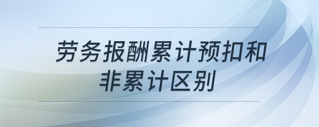 勞務(wù)報酬累計預(yù)扣和非累計區(qū)別