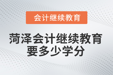 2025年菏澤市會(huì)計(jì)繼續(xù)教育要多少學(xué)分？