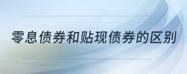 零息債券和貼現(xiàn)債券的區(qū)別 零息債券和貼現(xiàn)債券的區(qū)別