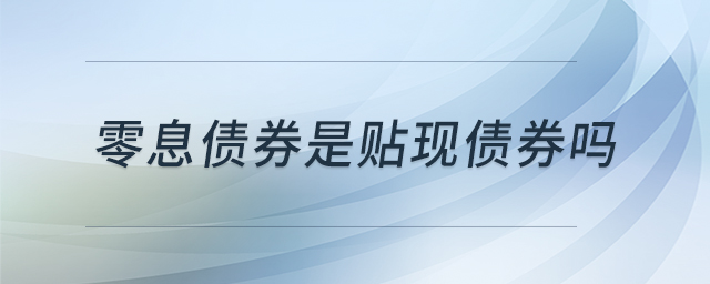 零息債券是貼現(xiàn)債券嗎 零息債券是貼現(xiàn)債券嗎