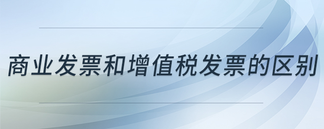 商業(yè)發(fā)票和增值稅發(fā)票的區(qū)別