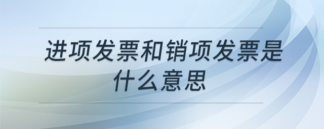 進(jìn)項(xiàng)發(fā)票和銷項(xiàng)發(fā)票是什么意思