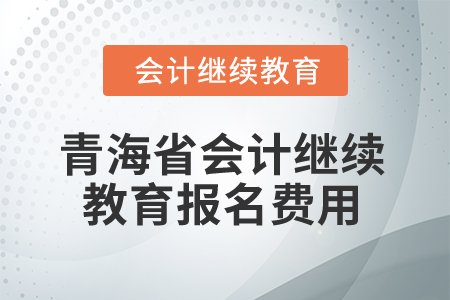 2025年青海省會(huì)計(jì)繼續(xù)教育報(bào)名費(fèi)用