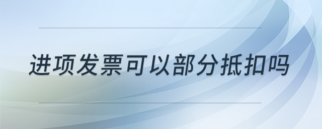 進項發(fā)票可以部分抵扣嗎 進項發(fā)票可以部分抵扣嗎