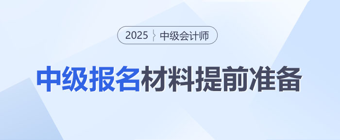 2025年中級(jí)會(huì)計(jì)師考試報(bào)名在即！這些材料你準(zhǔn)備好了嗎？