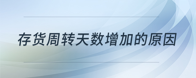 存貨周轉(zhuǎn)天數(shù)增加的原因 存貨周轉(zhuǎn)天數(shù)增加的原因