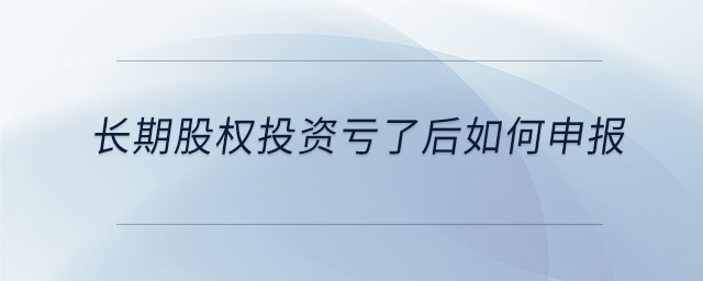 長(zhǎng)期股權(quán)投資虧了后如何申報(bào) 長(zhǎng)期股權(quán)投資虧了后如何申報(bào)