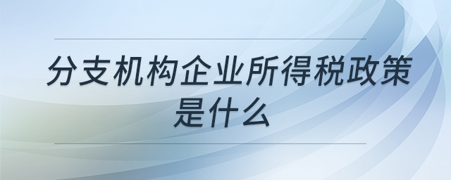 分支機構企業(yè)所得稅政策是什么 分支機構企業(yè)所得稅政策是什么