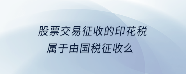 股票交易征收的印花稅屬于由國稅征收么 股票交易征收的印花稅屬于由國稅征收么