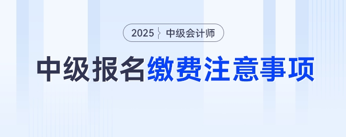 2025年中級會計考試報名繳費別踩坑，這些注意事項要牢記！