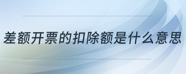 差額開(kāi)票的扣除額是什么意思 差額開(kāi)票的扣除額是什么意思