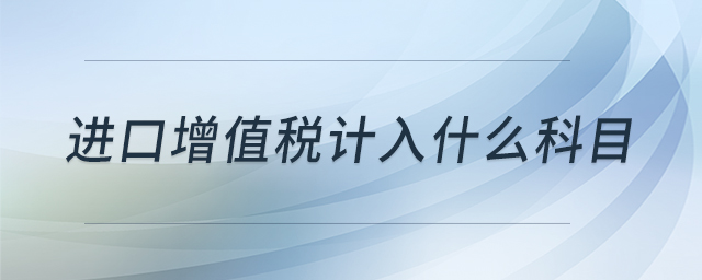 進(jìn)口增值稅計(jì)入什么科目 進(jìn)口增值稅計(jì)入什么科目