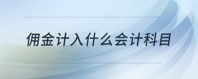 傭金計(jì)入什么會(huì)計(jì)科目 傭金計(jì)入什么會(huì)計(jì)科目