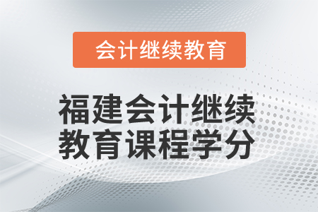 2025年福建省會計(jì)人員繼續(xù)教育課程學(xué)分 2025年福建省會計(jì)人員繼續(xù)教育課程學(xué)分